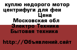 куплю недорого мотор центрифуги для феи. yyg-45 spin 45w.  › Цена ­ 500 - Московская обл. Электро-Техника » Бытовая техника   